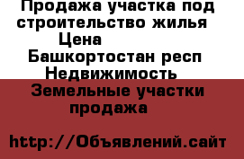 Продажа участка под строительство жилья › Цена ­ 800 000 - Башкортостан респ. Недвижимость » Земельные участки продажа   